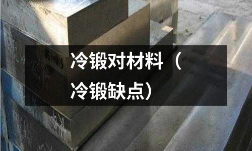 冷鍛對(duì)材料（冷鍛缺點(diǎn)）