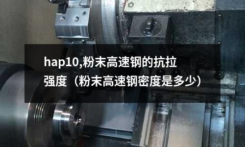 hap10,粉末高速鋼的抗拉強度(粉末高速鋼密度是多少)