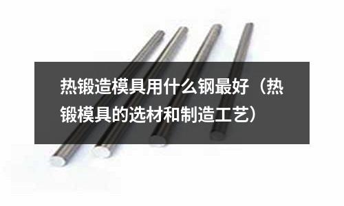 熱鍛造模具用什么鋼最好(熱鍛模具的選材和制造工藝)