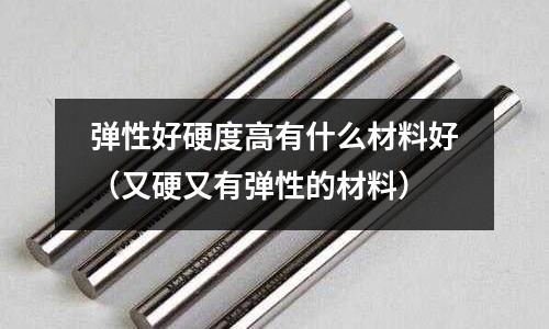 彈性好硬度高有什么材料好（又硬又有彈性的材料）