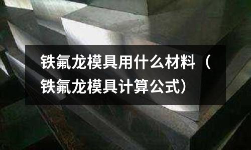 鐵氟龍模具用什么材料（鐵氟龍模具計算公式）