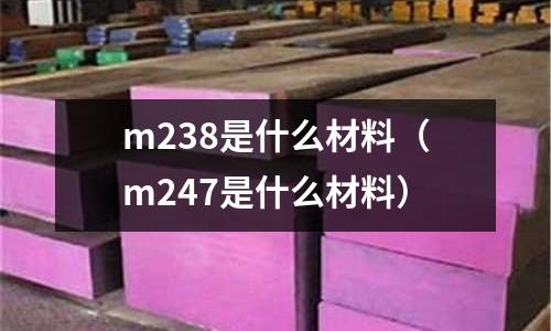 m238是什么材料（m247是什么材料）