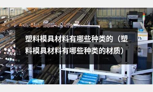 塑料模具材料有哪些種類的（塑料模具材料有哪些種類的材質(zhì)）