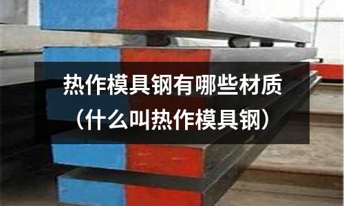 熱作模具鋼有哪些材質（什么叫熱作模具鋼）