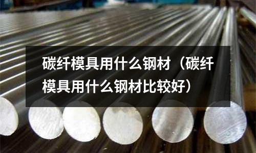 碳纖模具用什么鋼材（碳纖模具用什么鋼材比較好）