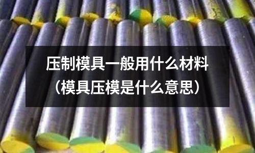 壓制模具一般用什么材料(模具壓模是什么意思)