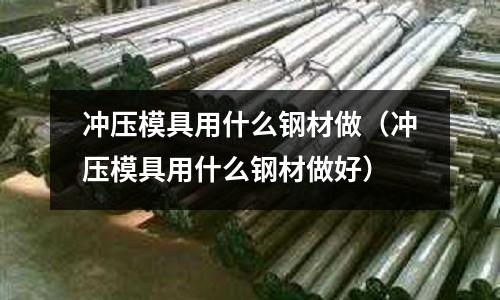 沖壓模具用什么鋼材做（沖壓模具用什么鋼材做好）