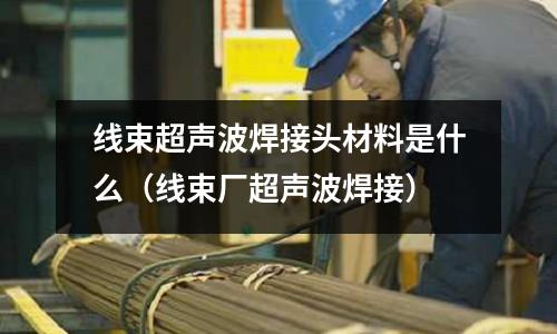 線束超聲波焊接頭材料是什么（線束廠超聲波焊接）