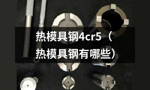 熱模具鋼4cr5（熱模具鋼有哪些）