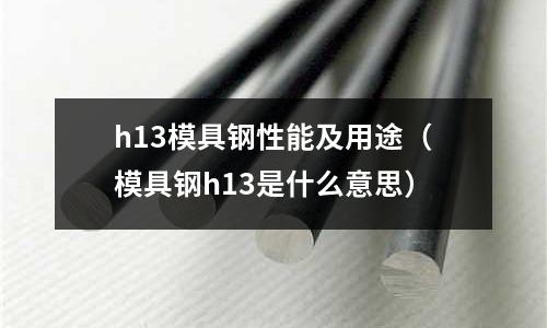 h13模具鋼性能及用途（模具鋼h13是什么意思）