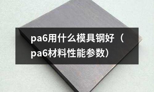 pa6用什么模具鋼好（pa6材料性能參數）