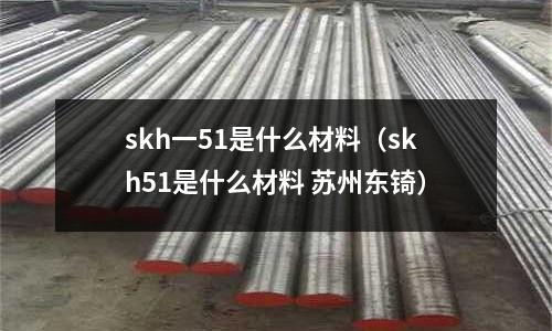 skh一51是什么材料（skh51是什么材料 蘇州東锜）