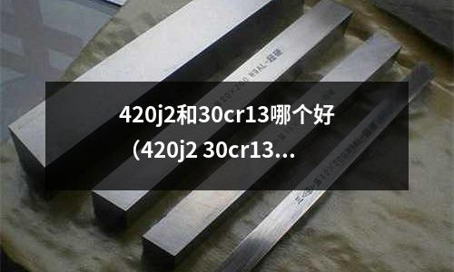 420j2和30cr13哪個好（420j2 30cr13）