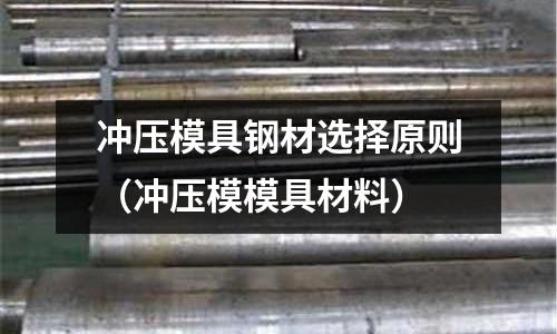沖壓模具鋼材選擇原則(沖壓模模具材料)