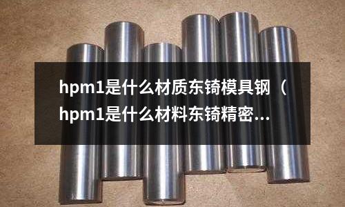 hpm1是什么材質東锜模具鋼（hpm1是什么材料東锜精密）