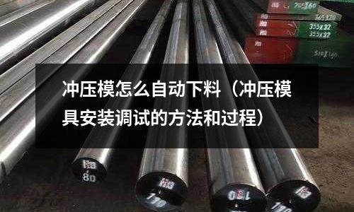 沖壓模怎么自動(dòng)下料（沖壓模具安裝調(diào)試的方法和過(guò)程）