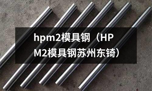 hpm2模具鋼（HPM2模具鋼蘇州東锜）