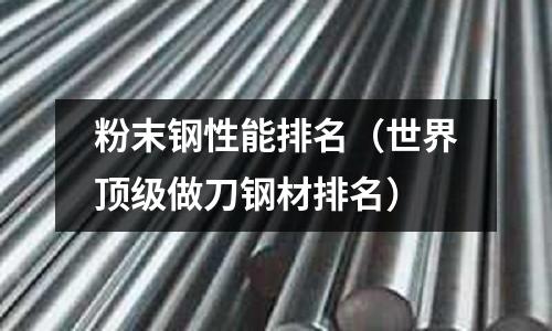 粉末鋼性能排名(世界頂級做刀鋼材排名)