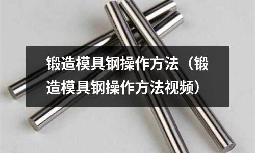 鍛造模具鋼操作方法（鍛造模具鋼操作方法視頻）