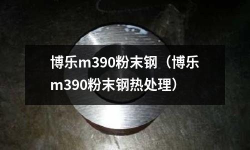 博樂m390粉末鋼（博樂m390粉末鋼熱處理）