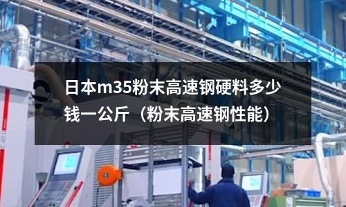 日本m35粉末高速鋼硬料多少錢一公斤（粉末高速鋼性能）