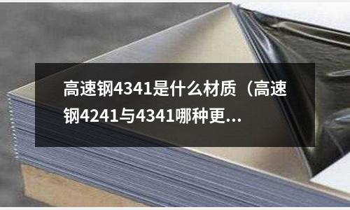 高速鋼4341是什么材質(高速鋼4241與4341哪種更好)