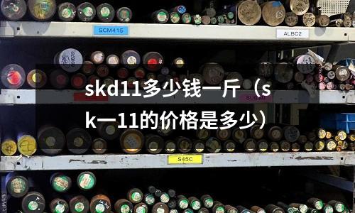 skd11多少錢一斤（sk一11的價格是多少）