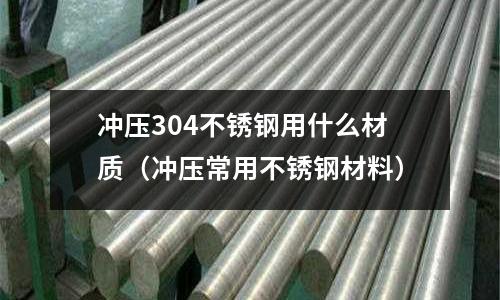 沖壓304不銹鋼用什么材質（沖壓常用不銹鋼材料）