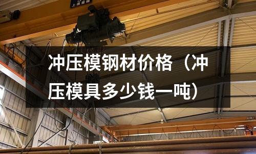 沖壓模鋼材價格（沖壓模具多少錢一噸）