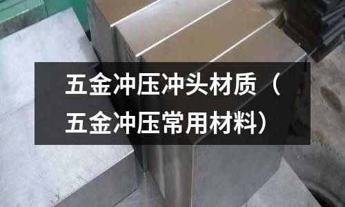 五金沖壓沖頭材質(zhì)（五金沖壓常用材料）
