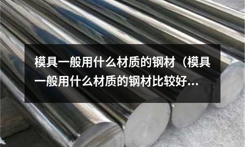 模具一般用什么材質(zhì)的鋼材（模具一般用什么材質(zhì)的鋼材比較好）