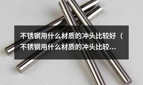 不銹鋼用什么材質的沖頭比較好（不銹鋼用什么材質的沖頭比較好呢）