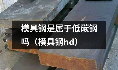 模具鋼是屬于低碳鋼嗎（模具鋼hd）