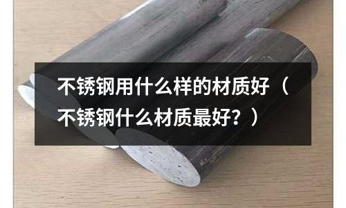 不銹鋼用什么樣的材質(zhì)好（不銹鋼什么材質(zhì)最好？）