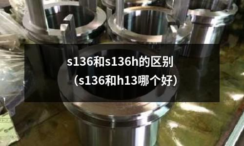 s136和s136h的區(qū)別（s136和h13哪個好）