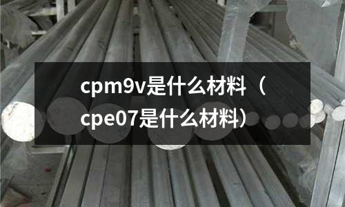 cpm9v是什么材料（cpe07是什么材料）