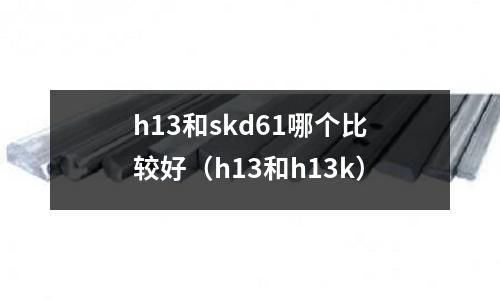 h13和skd61哪個比較好（h13和h13k）