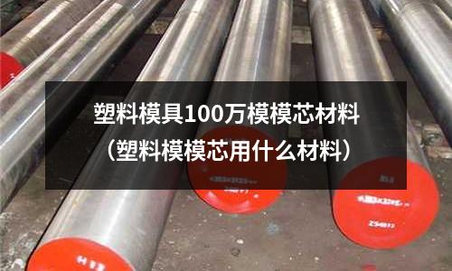 塑料模具100萬模模芯材料（塑料模模芯用什么材料）