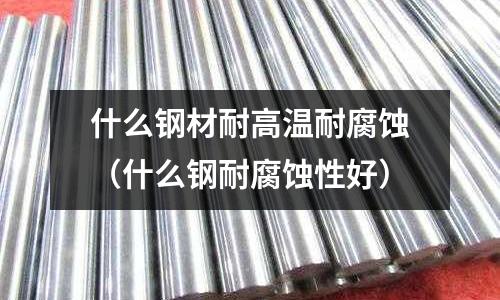 什么鋼材耐高溫耐腐蝕（什么鋼耐腐蝕性好）