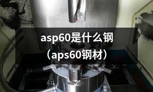 asp60是什么鋼（aps60鋼材）