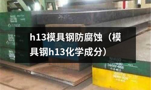 h13模具鋼防腐蝕（模具鋼h13化學(xué)成分）