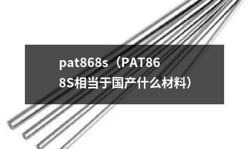 pat868s(PAT868S相當于國產什么材料)