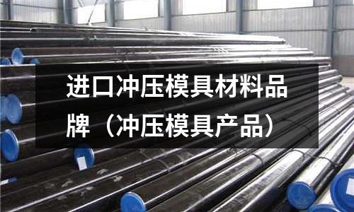 進(jìn)口沖壓模具材料品牌（沖壓模具產(chǎn)品）