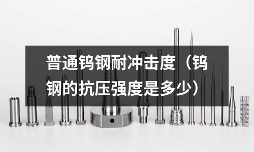 普通鎢鋼耐沖擊度（鎢鋼的抗壓強度是多少）