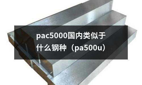 pac5000國內類似于什么鋼種（pa500u）