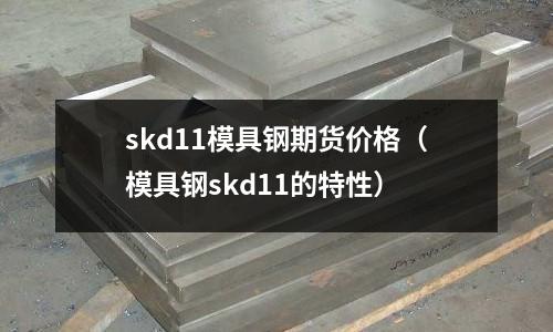 skd11模具鋼期貨價格(模具鋼skd11的特性)