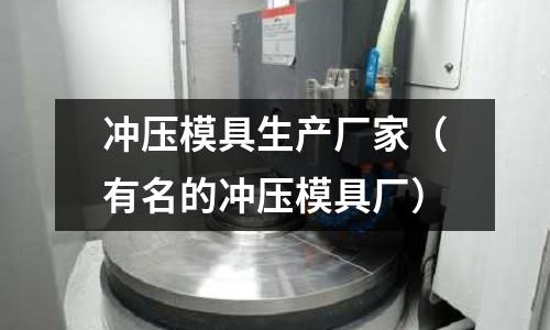 沖壓模具生產(chǎn)廠家（有名的沖壓模具廠）