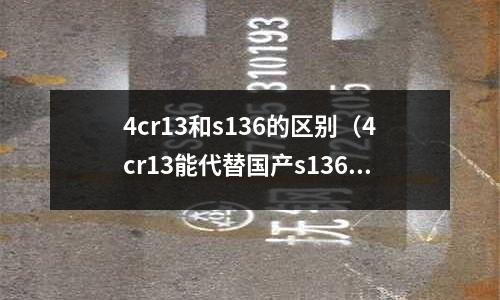 4cr13和s136的區(qū)別（4cr13能代替國(guó)產(chǎn)s136嗎）