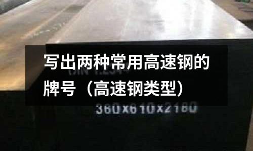 寫出兩種常用高速鋼的牌號(高速鋼類型)