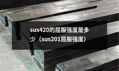 sus420的屈服強(qiáng)度是多少（sus201屈服強(qiáng)度）